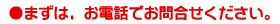 まずは、お電話でお問い合わせください。