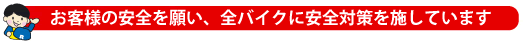 お客様の安全を願い、全バイクに安全対策を施しています。