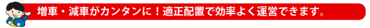 増車・減車がカンタンに！適正配置で効率よく運営できます。