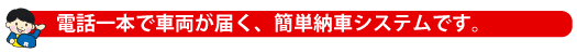 電話一本で車両が届く、カンタン納車システムです。