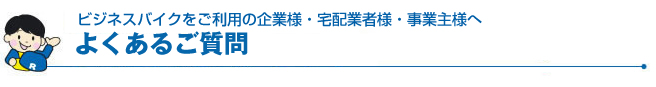 ビジネスバイクをご利用の企業様・宅配業者様・事業主様へ・よくあるご質問
