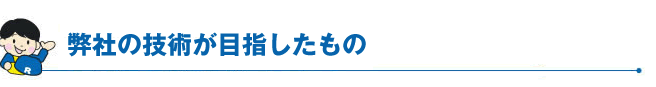 弊社の技術が目指したもの