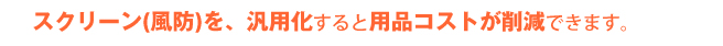 スクリーンを汎用化すると用品コストが削減できます